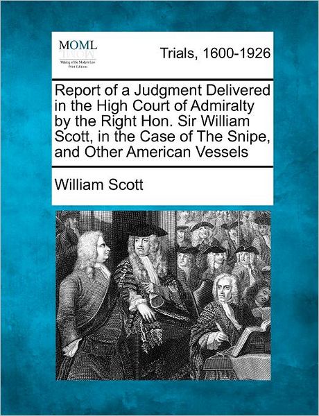 Cover for William Scott · Report of a Judgment Delivered in the High Court of Admiralty by the Right Hon. Sir William Scott, in the Case of the Snipe, and Other American Vessel (Paperback Book) (2012)