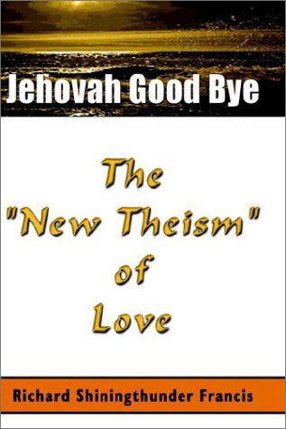 Cover for Richard Shining Thunder Francis · Jehovah Good Bye: the New Theism of Love (Hardcover Book) (2002)