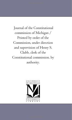 Cover for Michigan Historical Reprint Series · Journal of the Constitutional Commission of Michigan / Printed by Order of the Commission, Under Direction and Supervision of Henry S. Clubb, Clerk of the Constitutional Commission. by Authority. (Paperback Book) (2006)