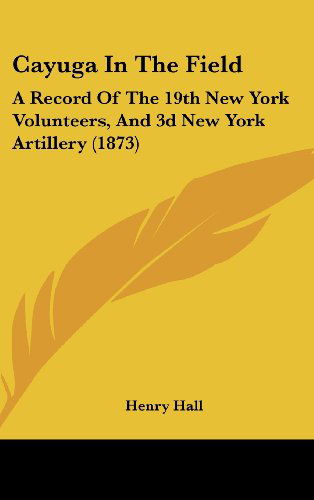 Cover for Henry Hall · Cayuga in the Field: a Record of the 19th New York Volunteers, and 3D New York Artillery (1873) (Hardcover Book) (2008)