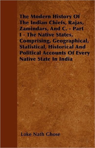 Cover for Loke Nath Ghose · The Modern History of the Indian Chiefs, Rajas, Zamindars, and C. - Part I - the Native States, Comprising, Geographical, Statistical, Historical and Poli (Pocketbok) (2010)