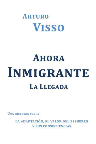 Cover for Arturo Visso · Ahora Inmigrante La Llegada: Una Historia Sobre La Adaptación, El Valor Del Esfuerzo Y Sus Consecuencias (Paperback Book) [Spanish edition] (2012)
