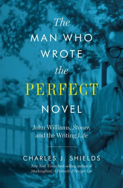 Cover for Charles J. Shields · The Man Who Wrote the Perfect Novel: John Williams, Stoner, and the Writing Life (Hardcover Book) (2018)