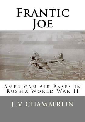 Frantic Joe: American Air Bases in Russia World War II - J V Chamberlin - Książki - Createspace - 9781478211365 - 9 lipca 2012