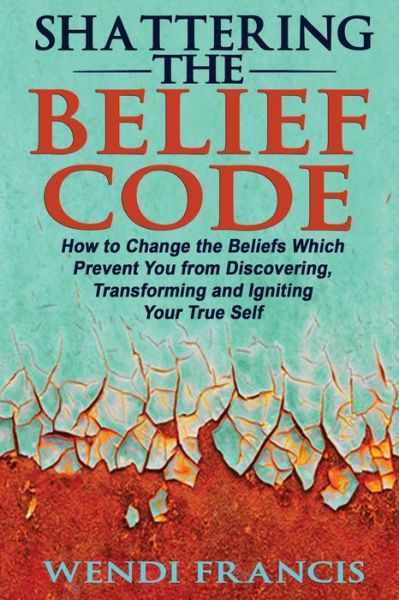 Cover for Wendi Francis Rd-ldn · Shattering the Belief Code: How to Change the Beliefs Which Prevent You from Discovering, Transforming and Igniting Your True Self (Paperback Bog) (2015)