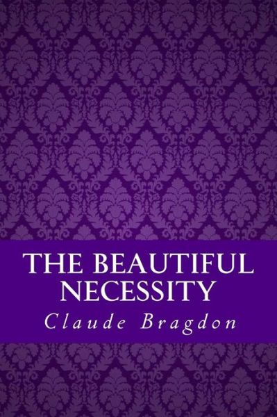 The Beautiful Necessity (Seven Essays on Theosophy and Architecture) - Claude Fayette Bragdon - Books - Createspace Independent Publishing Platf - 9781533396365 - May 22, 2016