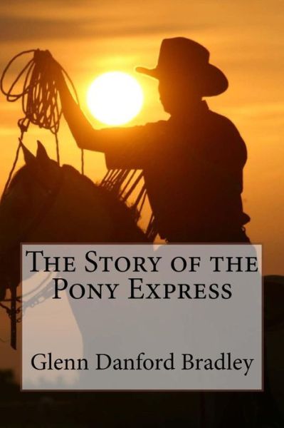 The Story of the Pony Express Glenn Danford Bradley - Glenn Danford Bradley - Books - Createspace Independent Publishing Platf - 9781544963365 - March 27, 2017