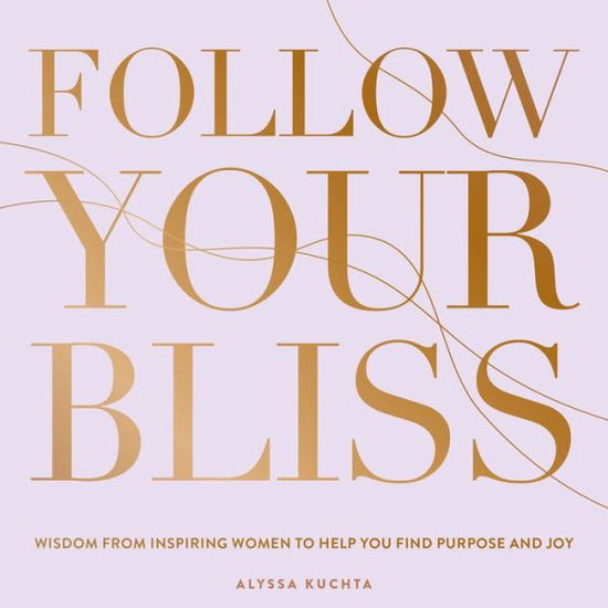 Cover for Alyssa Kuchta · Follow Your Bliss: Wisdom from Inspiring Women to Help You Find Purpose and Joy - Everyday Inspiration (Hardcover Book) (2021)