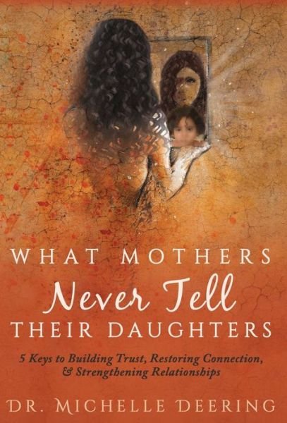 Cover for Michelle Deering · What Mothers Never Tell Their Daughters 5 Keys to Building Trust, Restoring Connection, &amp; Strengthening Relationships (Hardcover Book) (2018)