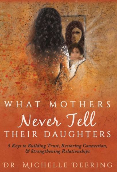 What Mothers Never Tell Their Daughters 5 Keys to Building Trust, Restoring Connection, & Strengthening Relationships - Michelle Deering - Livros - Author Academy Elite - 9781640852365 - 28 de abril de 2018