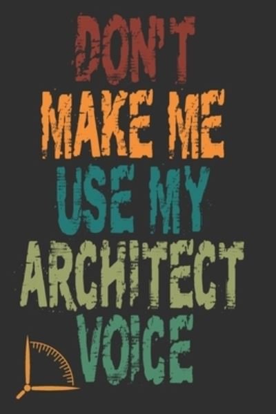 Don't Make Me Use My Architect Voice Funny Architecture Design Work Notebook Gift For Architects - 360 Publishing - Bøker - Independently published - 9781676592365 - 17. desember 2019