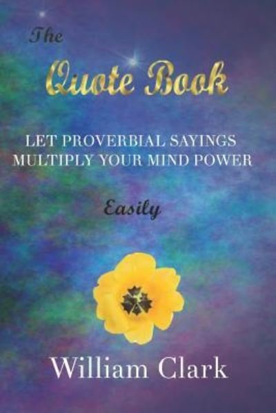 The Quote Book: Let Proverbial Sayings Multiply Your Mind Power Easily - William Clark - Boeken - Independently Published - 9781790748365 - 4 december 2018