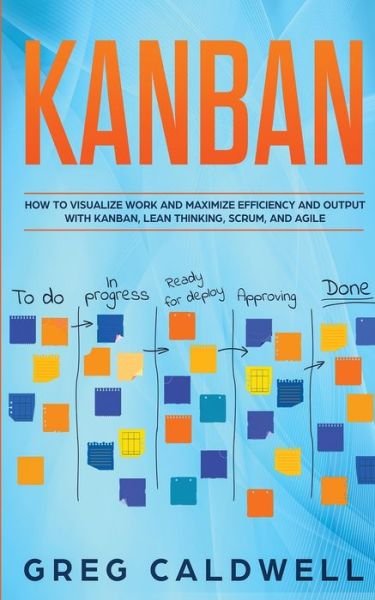 Kanban: How to Visualize Work and Maximize Efficiency and Output with Kanban, Lean Thinking, Scrum, and Agile (Lean Guides with Scrum, Sprint, Kanban, DSDM, XP & Crystal) - Greg Caldwell - Books - Alakai Publishing LLC - 9781951754365 - January 13, 2020