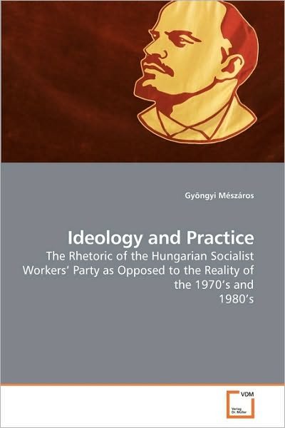 Ideology and Practice: the Rhetoric of the Hungarian Socialist Workers? Party As Opposed to the Reality of the 1970?s and 1980?s - Gyöngyi Mészáros - Boeken - VDM Verlag - 9783639209365 - 8 november 2009