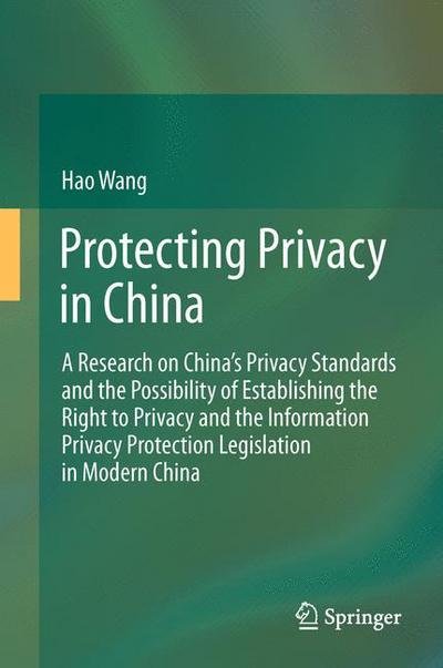 Cover for Hao Wang · Protecting Privacy in China: A Research on China's Privacy Standards and the Possibility of Establishing the Right to Privacy and the Information Privacy Protection Legislation in Modern China (Pocketbok) [2011 edition] (2014)