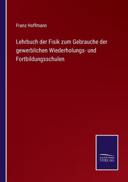 Lehrbuch der Fisik zum Gebrauche der gewerblichen Wiederholungs- und Fortbildungsschulen - Franz Hoffmann - Książki - Salzwasser-Verlag - 9783752519365 - 8 listopada 2021