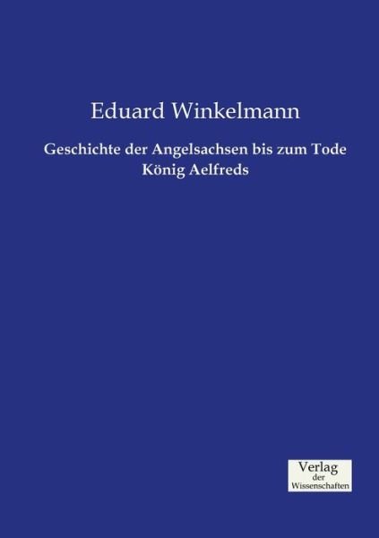 Cover for Eduard Winkelmann · Geschichte Der Angelsachsen Bis Zum Tode König Aelfreds (Taschenbuch) [German edition] (2019)