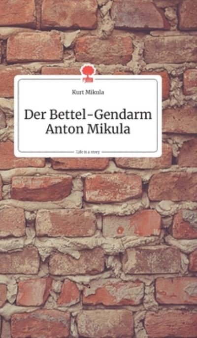 Cover for Kurt Mikula · Der Bettel-Gendarm Anton Mikula. Life is a Story - story.one (Hardcover bog) (2019)