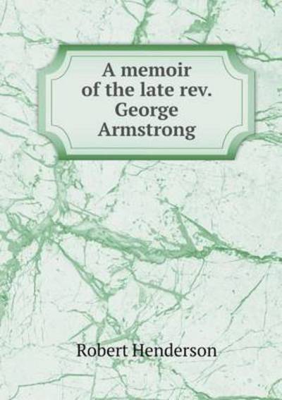 A Memoir of the Late Rev. George Armstrong - Robert Henderson - Livres - Book on Demand Ltd. - 9785519222365 - 12 janvier 2015