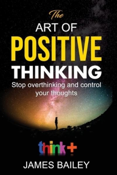 Cover for James Bailey · The Art Of Positive Thinking: : Stop Overthinking And Control Your Thoughts - Creative Self-Help Circle (Paperback Book) (2021)