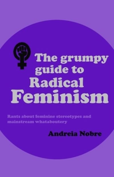 Cover for Andreia Nobre · The Grumpy Guide to Radical Feminism: Rants about feminine stereotypes and mainstream whataboutery. - Grumpy Guides (Paperback Book) (2020)