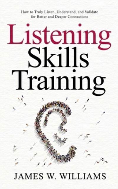 Cover for James W Williams · Listening Skills Training: How to Truly Listen, Understand, and Validate for Better and Deeper Connections - Communication Skills Training (Paperback Book) (2021)