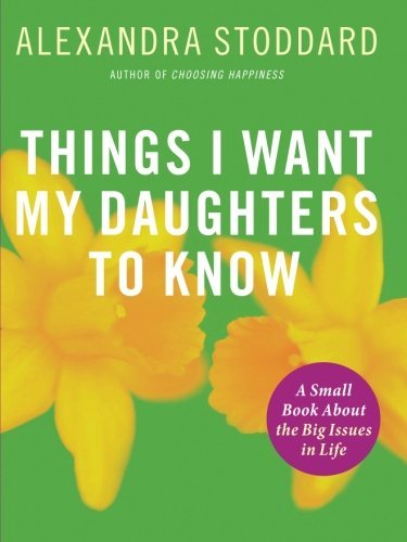 Cover for Alexandra Stoddard · Things I Want My Daughters To Know: A Small Book About the Big Issues in Life (Paperback Book) (2007)