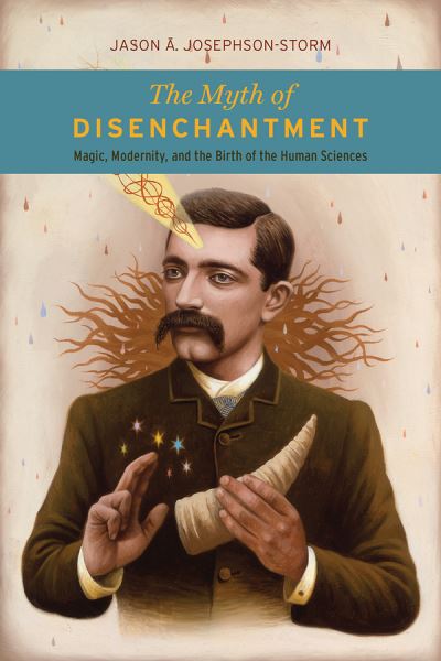 The Myth of Disenchantment: Magic, Modernity, and the Birth of the Human Sciences - Jason Ananda Josephson Storm - Books - The University of Chicago Press - 9780226403366 - May 16, 2017