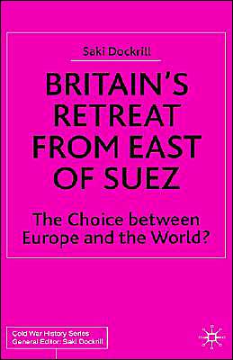 Cover for Saki Dockrill · Britain's Retreat from East of Suez: The Choice between Europe and the World? - Cold War History (Hardcover Book) (2002)