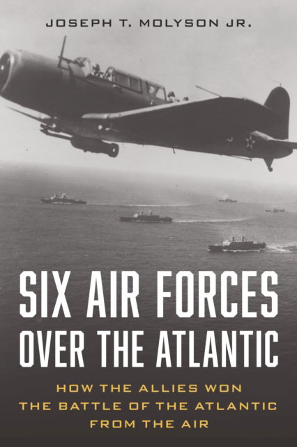 Cover for Molyson, Jr. (RET), Col. Joseph T. · Six Air Forces Over the Atlantic: How Allied Airmen Helped Win the Battle of the Atlantic (Hardcover Book) (2024)