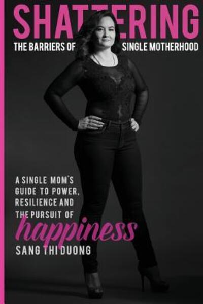 Cover for Sang Thi Duong · Shattering the Barriers of Single Motherhood : A Single Mom's Guide to Power, Resilience, and the Pursuit of Happiness (Paperback Book) (2019)