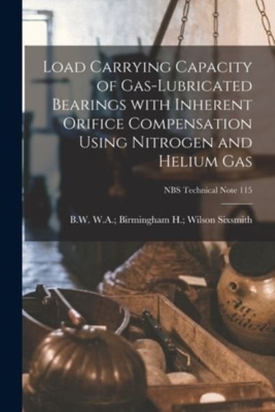 Load Carrying Capacity of Gas-lubricated Bearings With Inherent Orifice Compensation Using Nitrogen and Helium Gas; NBS Technical Note 115 - H Wilson W a Birmingham Sixsmith - Bøker - Hassell Street Press - 9781014203366 - 9. september 2021