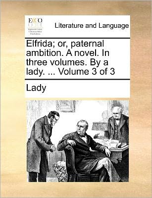 Elfrida; Or, Paternal Ambition. a Novel. in Three Volumes. by a Lady. ... Volume 3 of 3 - Lady - Books - Gale Ecco, Print Editions - 9781170055366 - June 10, 2010