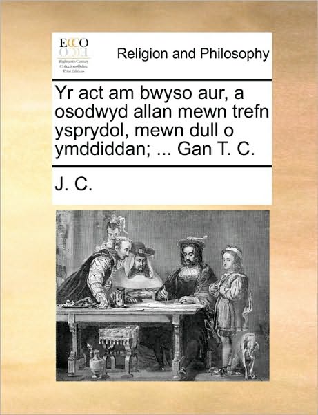 Cover for C J C · Yr Act Am Bwyso Aur, a Osodwyd Allan Mewn Trefn Ysprydol, Mewn Dull O Ymddiddan; ... Gan T. C. (Pocketbok) (2010)