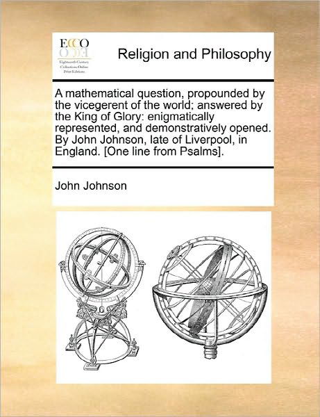 A Mathematical Question, Propounded by the Vicegerent of the World; Answered by the King of Glory: Enigmatically Represented, and Demonstratively Opened - John Johnson - Books - Gale Ecco, Print Editions - 9781170831366 - June 10, 2010