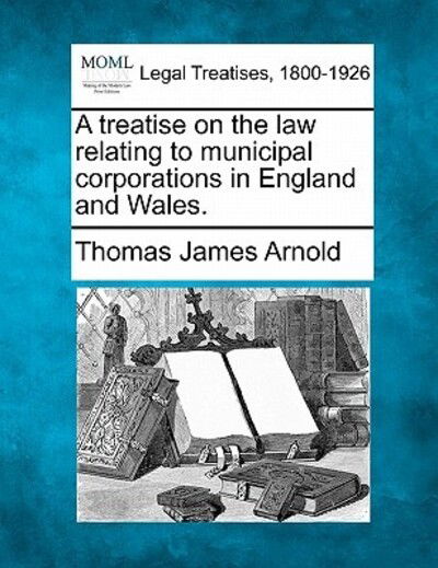Cover for Thomas James Arnold · A Treatise on the Law Relating to Municipal Corporations in England and Wales. (Taschenbuch) (2010)