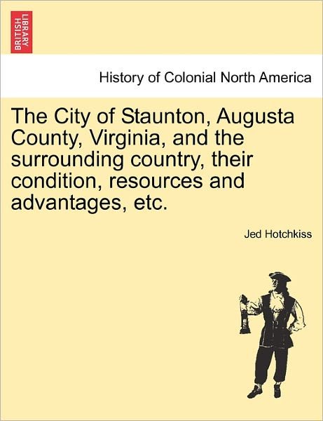 Cover for Jed Hotchkiss · The City of Staunton, Augusta County, Virginia, and the Surrounding Country, Their Condition, Resources and Advantages, Etc. (Paperback Book) (2011)
