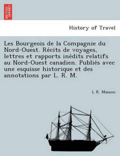 Cover for L R Masson · Les Bourgeois De La Compagnie Du Nord-ouest. Re Cits De Voyages, Lettres et Rapports Ine Dits Relatifs Au Nord-ouest Canadien. Publie S Avec Une Esqui (Pocketbok) (2011)