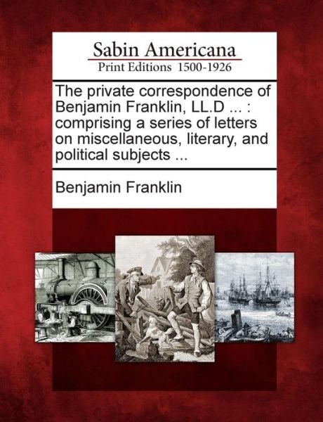 The Private Correspondence of Benjamin Franklin, Ll.d ...: Comprising a Series of Letters on Miscellaneous, Literary, and Political Subjects ... - Benjamin Franklin - Books - Gale Ecco, Sabin Americana - 9781275657366 - February 22, 2012