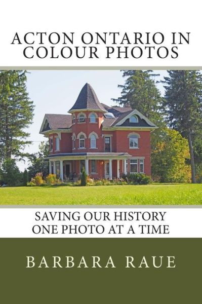 Acton Ontario in Colour Photos: Saving Our History One Photo at a Time - Mrs Barbara Raue - Books - Createspace - 9781505880366 - February 11, 2015