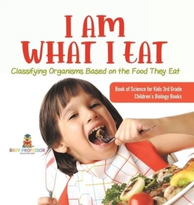 I Am What I Eat: Classifying Organisms Based on the Food They Eat Book of Science for Kids 3rd Grade Children's Biology Books - Baby Professor - Böcker - Baby Professor - 9781541983366 - 11 januari 2021