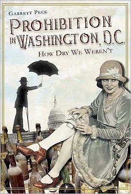 Prohibition in Washington, D.c.: How Dry We Weren't - Garrett Peck - Books - The History Press - 9781609492366 - March 25, 2011