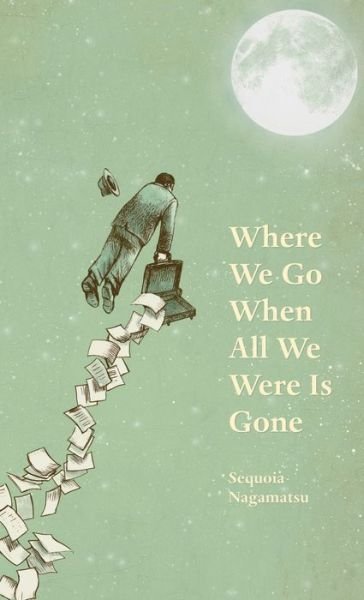 Cover for Sequoia Nagamatsu · Where We Go When All We Were Is Gone (Book) (2016)