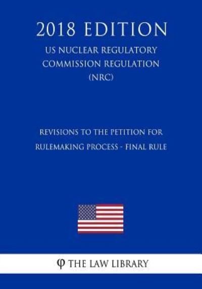 Revisions to the Petition for Rulemaking Process - Final Rule (US Nuclear Regulatory Commission Regulation) (NRC) (2018 Edition) - The Law Library - Books - Createspace Independent Publishing Platf - 9781729873366 - November 27, 2018