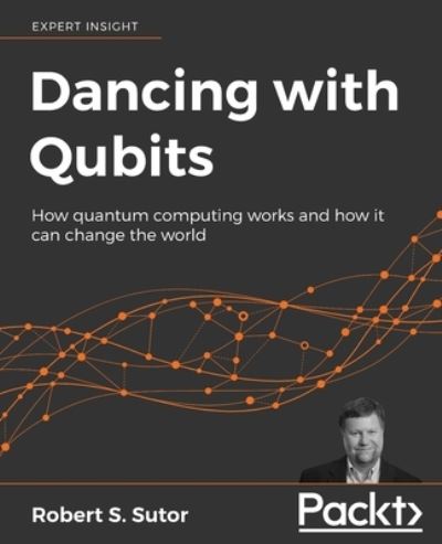 Dancing with Qubits: How quantum computing works and how it can change the world - Robert S. Sutor - Books - Packt Publishing Limited - 9781838827366 - November 28, 2019