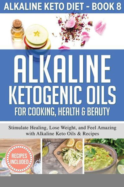 Cover for Elena Garcia · Alkaline Ketogenic Oils For Cooking, Health &amp; Beauty: Stimulate Healing, Lose Weight and Feel Amazing with Alkaline Keto Oils &amp; Recipes - Alkaline Keto Diet (Paperback Book) (2020)