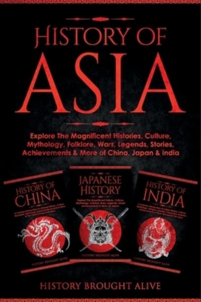 Cover for History Brought Alive · History of Asia : Explore The Magnificent Histories, Culture, Mythology, Folklore, Wars, Legends, Stories, Achievements &amp; More of China, Japan &amp; India: 3 Books in 1 (Taschenbuch) (2022)