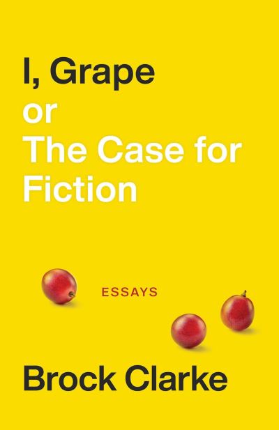 Cover for Brock Clarke · I, Grape; or The Case for Fiction – Essays (Paperback Book) (2021)