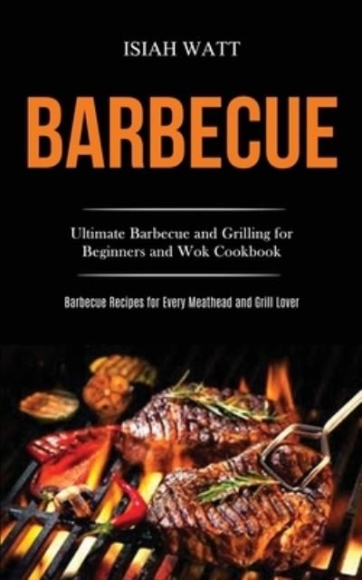 Barbecue: Ultimate Barbecue and Grilling for Beginners and Wok Cookbook (Barbecue Recipes for Every Meathead and Grill Lover) - Isiah Watt - Books - Darren Wilson - 9781989787366 - March 18, 2020