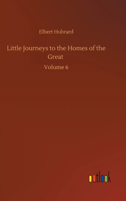 Cover for Elbert Hubrard · Little Journeys to the Homes of the Great: Volume 6 (Hardcover bog) (2020)